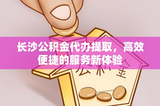 丰南长沙公积金代办提取，高效便捷的服务新体验