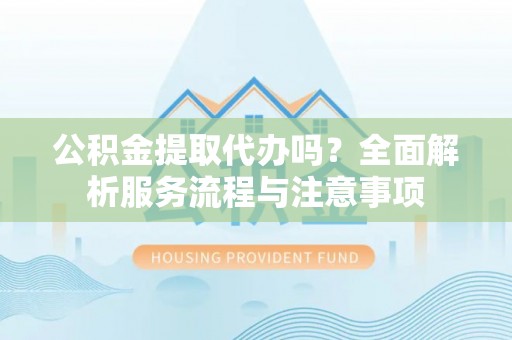丰南公积金提取代办吗？全面解析服务流程与注意事项
