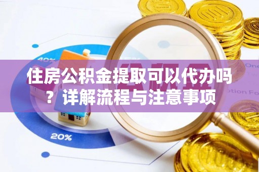 丰南住房公积金提取可以代办吗？详解流程与注意事项