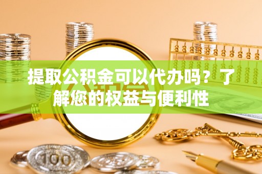 丰南提取公积金可以代办吗？了解您的权益与便利性