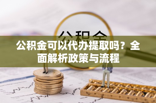 丰南公积金可以代办提取吗？全面解析政策与流程