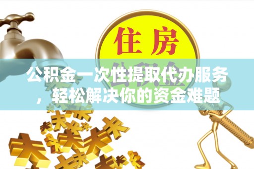 丰南公积金一次性提取代办服务，轻松解决你的资金难题