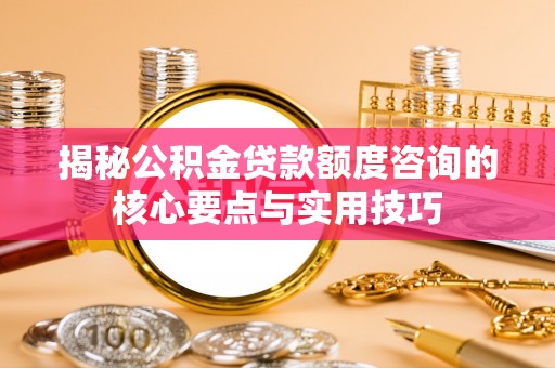 丰南揭秘公积金贷款额度咨询的核心要点与实用技巧