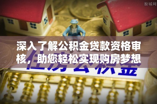 丰南深入了解公积金贷款资格审核，助您轻松实现购房梦想