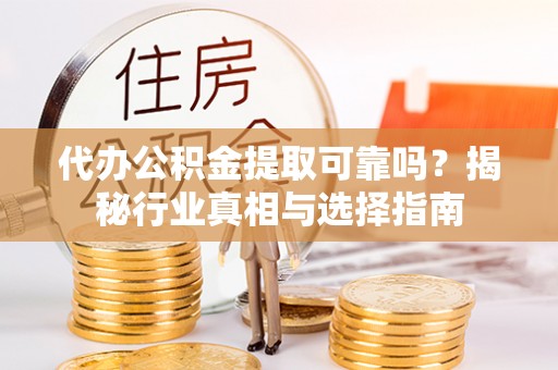 丰南代办公积金提取可靠吗？揭秘行业真相与选择指南