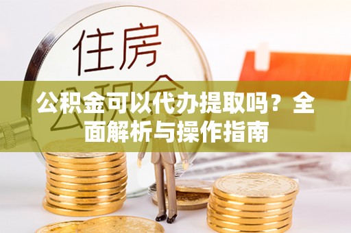 丰南公积金可以代办提取吗？全面解析与操作指南