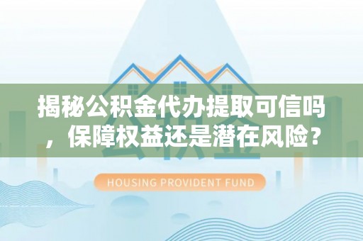 丰南揭秘公积金代办提取可信吗，保障权益还是潜在风险？