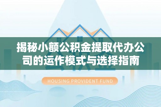丰南揭秘小额公积金提取代办公司的运作模式与选择指南