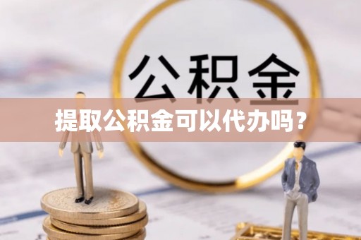 丰南提取公积金可以代办吗？