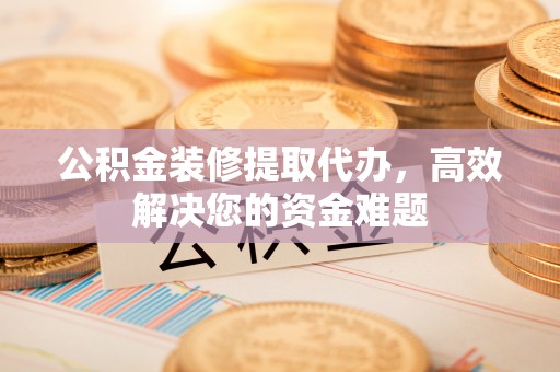 丰南公积金装修提取代办，高效解决您的资金难题