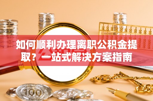 丰南如何顺利办理离职公积金提取？一站式解决方案指南