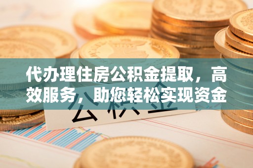 丰南代办理住房公积金提取，高效服务，助您轻松实现资金流转