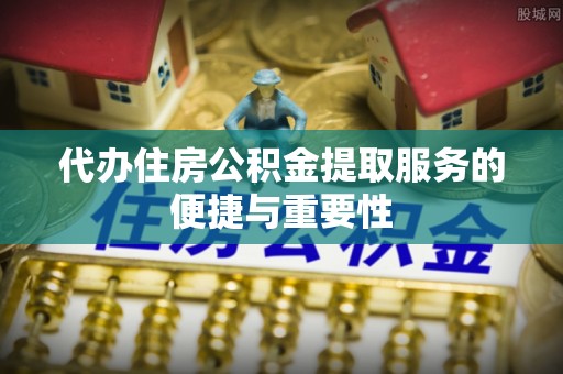丰南代办住房公积金提取服务的便捷与重要性