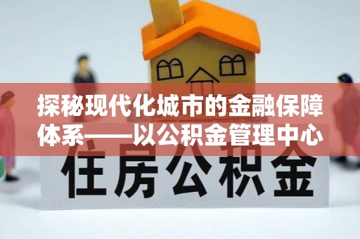 丰南探秘现代化城市的金融保障体系——以公积金管理中心为核心的民生服务