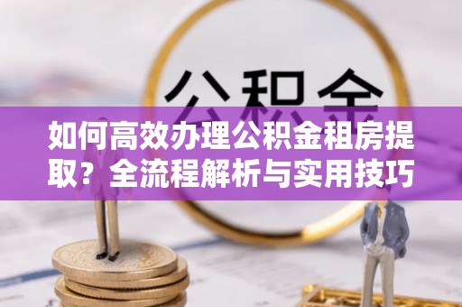丰南如何高效办理公积金租房提取？全流程解析与实用技巧