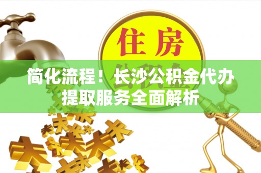 丰南简化流程！长沙公积金代办提取服务全面解析