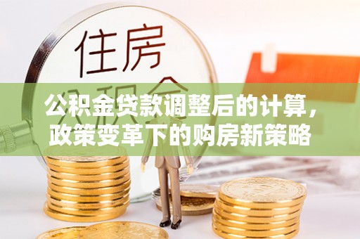 丰南公积金贷款调整后的计算，政策变革下的购房新策略