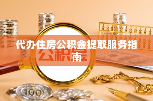 丰南代办住房公积金提取服务指南