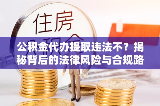 丰南公积金代办提取违法不？揭秘背后的法律风险与合规路径