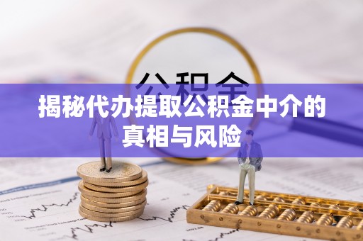 丰南揭秘代办提取公积金中介的真相与风险