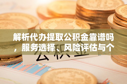 丰南解析代办提取公积金靠谱吗，服务选择、风险评估与个人权益保障