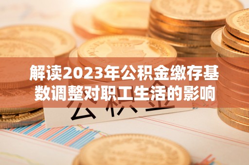 丰南解读2023年公积金缴存基数调整对职工生活的影响