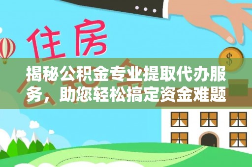 丰南揭秘公积金专业提取代办服务，助您轻松搞定资金难题