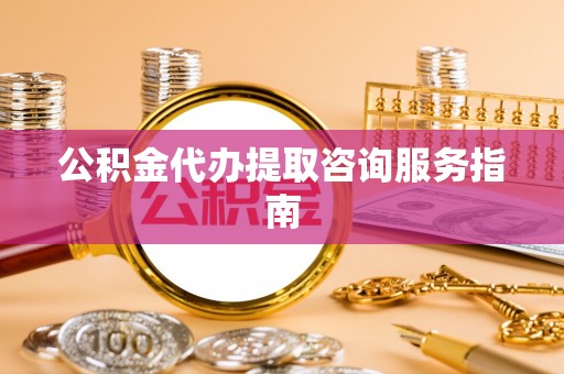 丰南公积金代办提取咨询服务指南