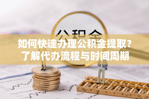 丰南如何快速办理公积金提取？了解代办流程与时间周期