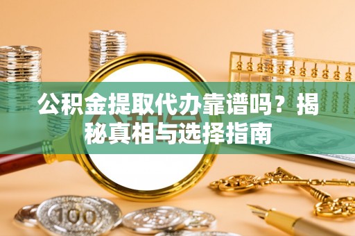 丰南公积金提取代办靠谱吗？揭秘真相与选择指南