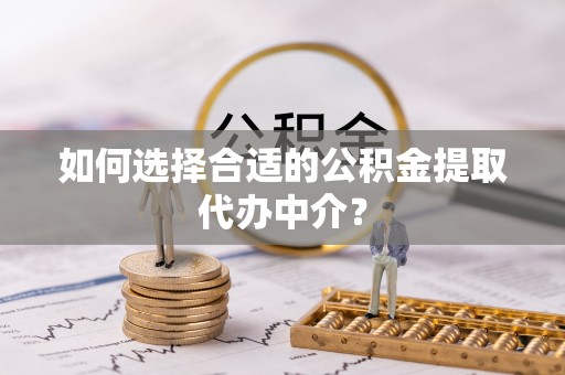 丰南如何选择合适的公积金提取代办中介？