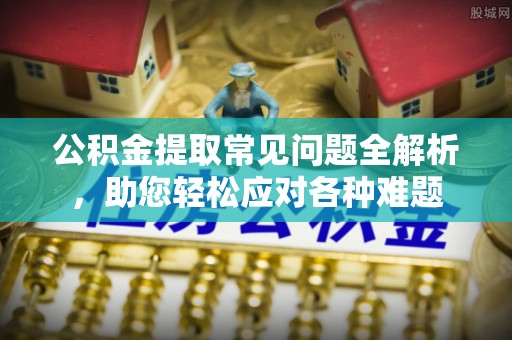 丰南公积金提取常见问题全解析，助您轻松应对各种难题