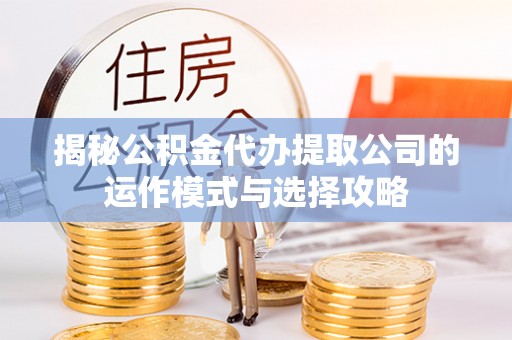 丰南揭秘公积金代办提取公司的运作模式与选择攻略
