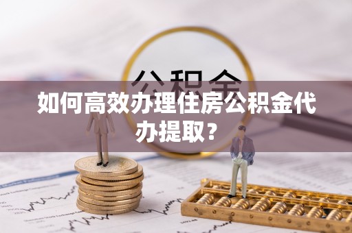 丰南如何高效办理住房公积金代办提取？