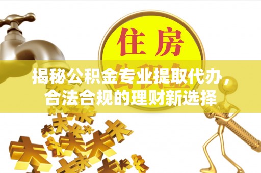 丰南揭秘公积金专业提取代办，合法合规的理财新选择