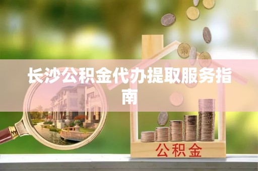 丰南长沙公积金代办提取服务指南