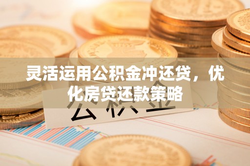 丰南灵活运用公积金冲还贷，优化房贷还款策略