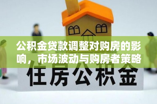 丰南公积金贷款调整对购房的影响，市场波动与购房者策略解析