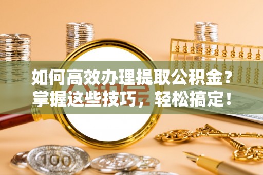丰南如何高效办理提取公积金？掌握这些技巧，轻松搞定！