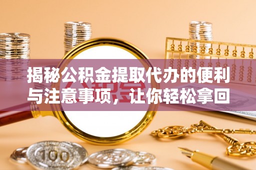 丰南揭秘公积金提取代办的便利与注意事项，让你轻松拿回属于你的钱！