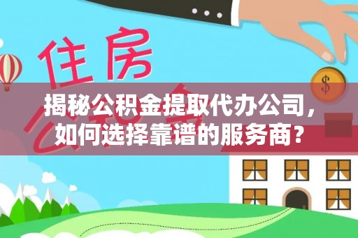 丰南揭秘公积金提取代办公司，如何选择靠谱的服务商？