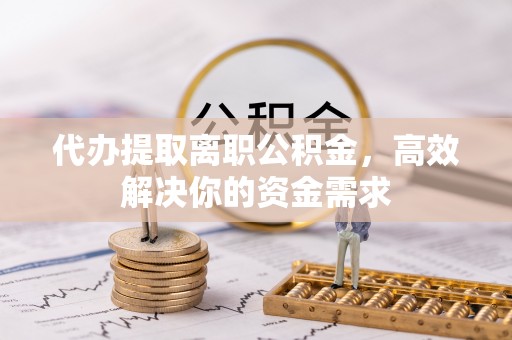 丰南代办提取离职公积金，高效解决你的资金需求
