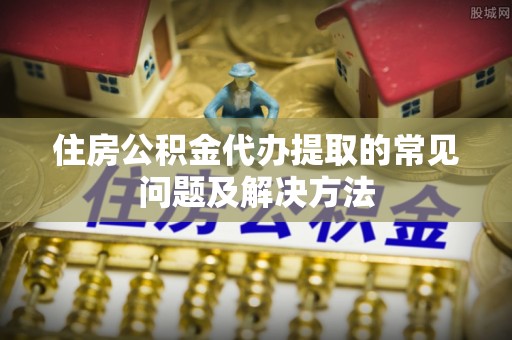 丰南住房公积金代办提取的常见问题及解决方法