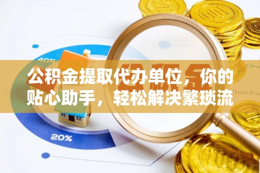 丰南公积金提取代办单位，你的贴心助手，轻松解决繁琐流程