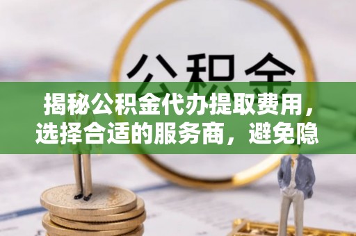 丰南揭秘公积金代办提取费用，选择合适的服务商，避免隐性收费