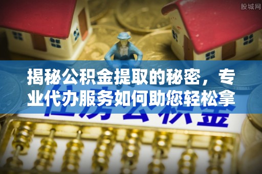 丰南揭秘公积金提取的秘密，专业代办服务如何助您轻松拿钱