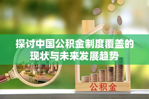 丰南探讨中国公积金制度覆盖的现状与未来发展趋势