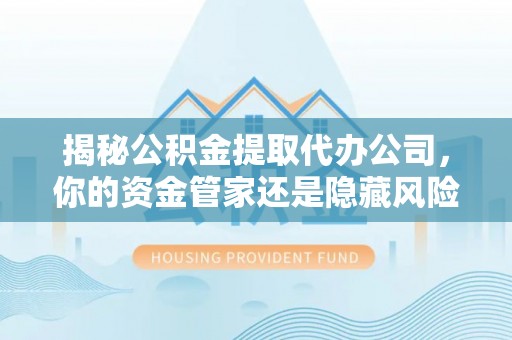丰南揭秘公积金提取代办公司，你的资金管家还是隐藏风险？