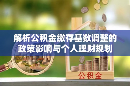 丰南解析公积金缴存基数调整的政策影响与个人理财规划