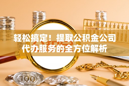 丰南轻松搞定！提取公积金公司代办服务的全方位解析